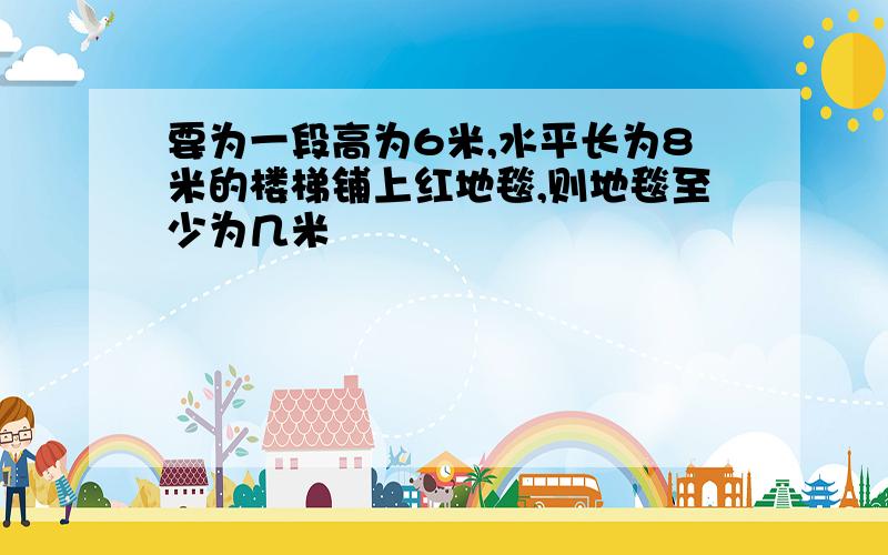 要为一段高为6米,水平长为8米的楼梯铺上红地毯,则地毯至少为几米