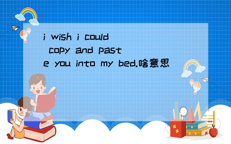 i wish i could copy and paste you into my bed.啥意思