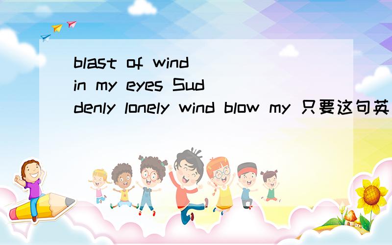 blast of wind in my eyes Suddenly lonely wind blow my 只要这句英文