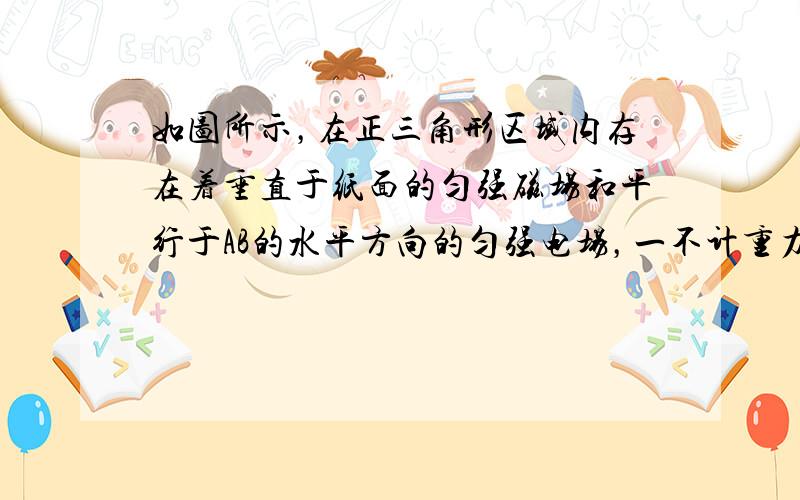 如图所示，在正三角形区域内存在着垂直于纸面的匀强磁场和平行于AB的水平方向的匀强电场，一不计重力的带电粒子刚好以某一初速