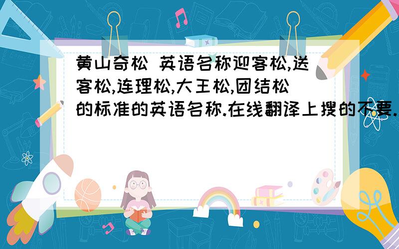 黄山奇松 英语名称迎客松,送客松,连理松,大王松,团结松的标准的英语名称.在线翻译上搜的不要.最好各配几句简介（英文的）