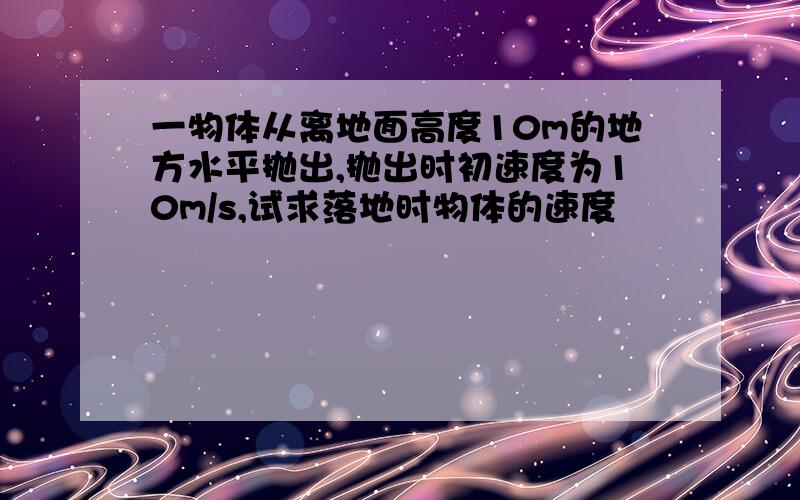 一物体从离地面高度10m的地方水平抛出,抛出时初速度为10m/s,试求落地时物体的速度