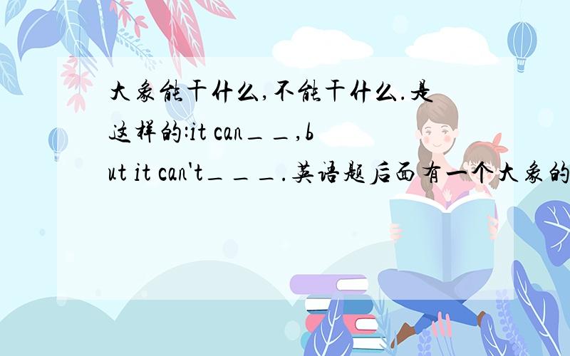 大象能干什么,不能干什么.是这样的:it can__,but it can't___.英语题后面有一个大象的图片