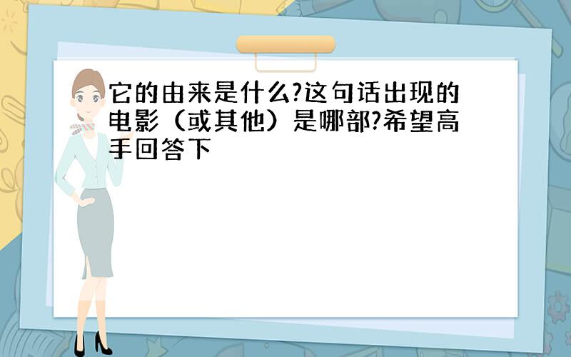 它的由来是什么?这句话出现的电影（或其他）是哪部?希望高手回答下