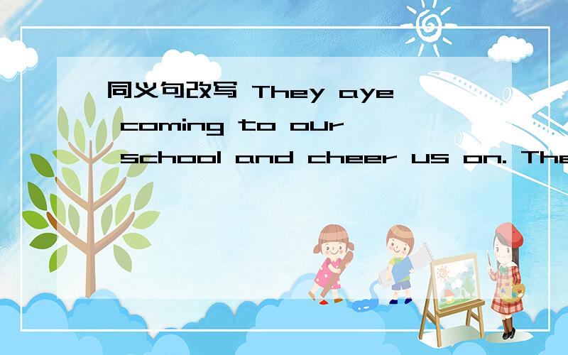 同义句改写 They aye coming to our school and cheer us on. They ar