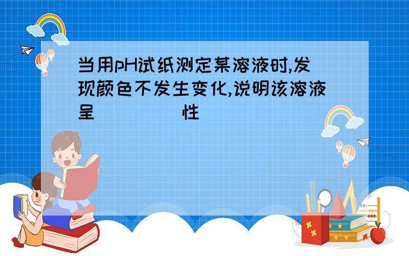 当用pH试纸测定某溶液时,发现颜色不发生变化,说明该溶液呈____ 性