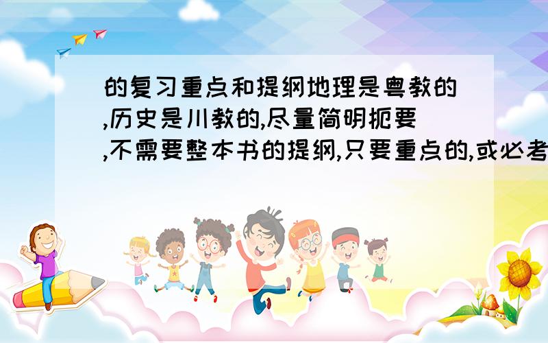 的复习重点和提纲地理是粤教的,历史是川教的,尽量简明扼要,不需要整本书的提纲,只要重点的,或必考点、常见问题.+分.