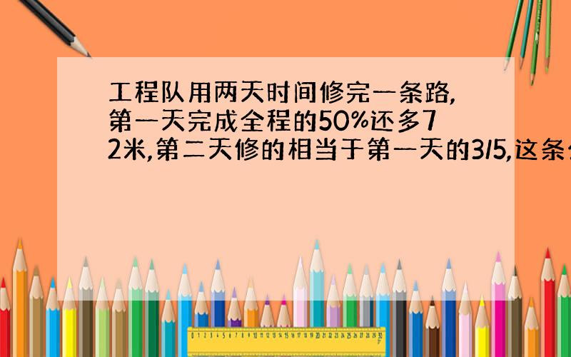 工程队用两天时间修完一条路,第一天完成全程的50%还多72米,第二天修的相当于第一天的3/5,这条公路全长多