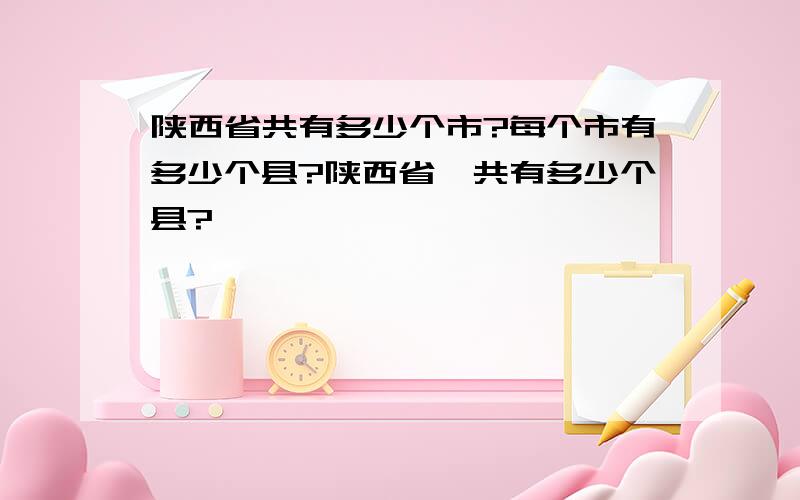 陕西省共有多少个市?每个市有多少个县?陕西省一共有多少个县?