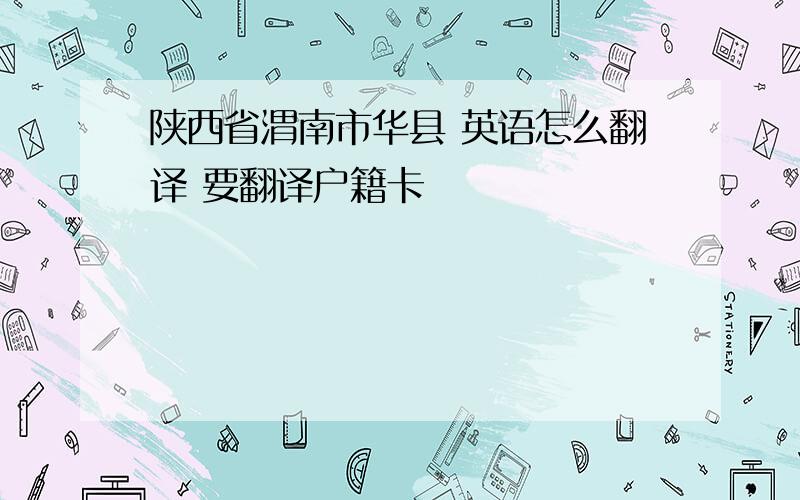 陕西省渭南市华县 英语怎么翻译 要翻译户籍卡