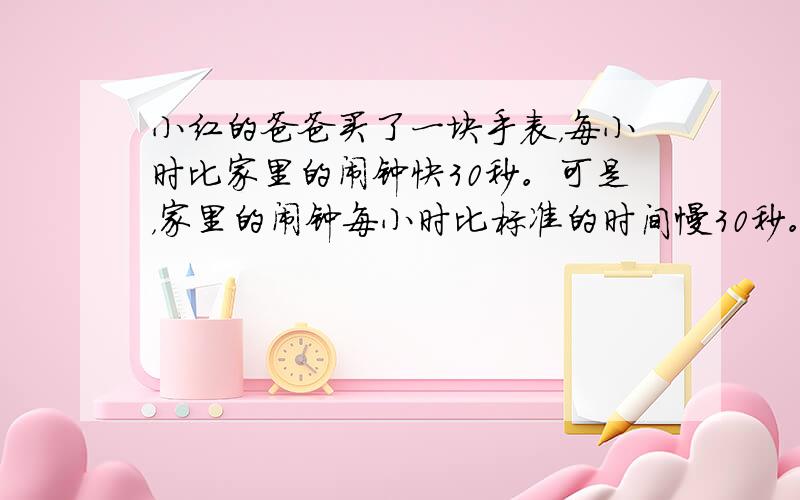 小红的爸爸买了一块手表，每小时比家里的闹钟快30秒。可是，家里的闹钟每小时比标准的时间慢30秒。你说手表准不准?