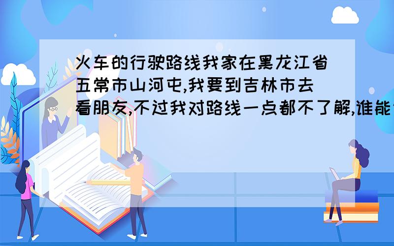 火车的行驶路线我家在黑龙江省五常市山河屯,我要到吉林市去看朋友,不过我对路线一点都不了解,谁能说的详细点,怎么走,路过哪