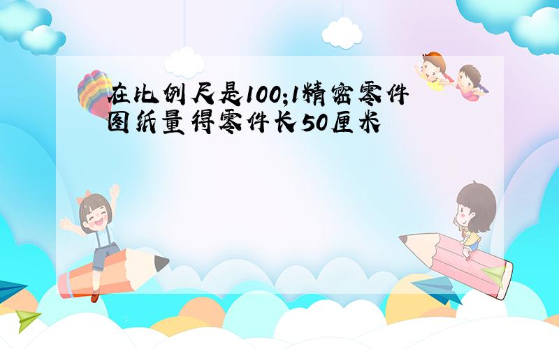 在比例尺是100;1精密零件图纸量得零件长50厘米