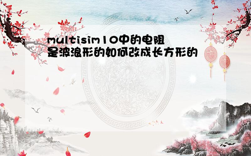 multisim10中的电阻是波浪形的如何改成长方形的