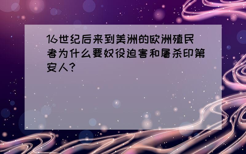 16世纪后来到美洲的欧洲殖民者为什么要奴役迫害和屠杀印第安人?