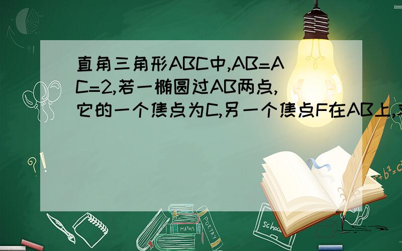 直角三角形ABC中,AB=AC=2,若一椭圆过AB两点,它的一个焦点为C,另一个焦点F在AB上,求椭圆离心率,求详解