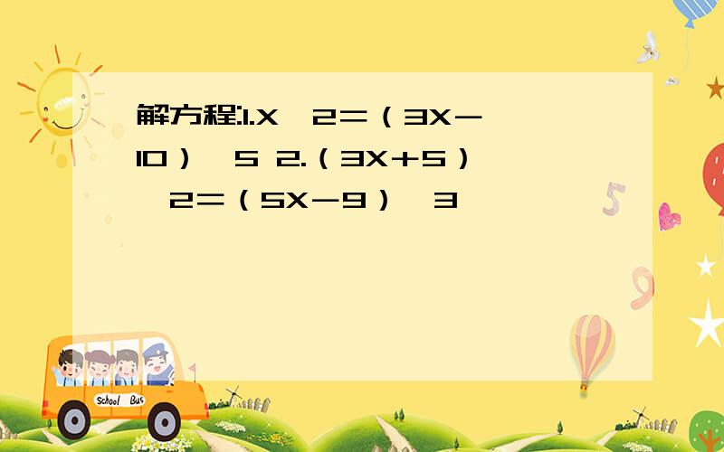 解方程:1.X÷2＝（3X－10）÷5 2.（3X＋5）÷2＝（5X－9）÷3