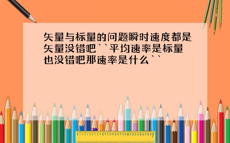 矢量与标量的问题瞬时速度都是矢量没错吧``平均速率是标量也没错吧那速率是什么``