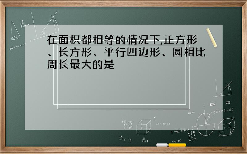 在面积都相等的情况下,正方形、长方形、平行四边形、圆相比周长最大的是