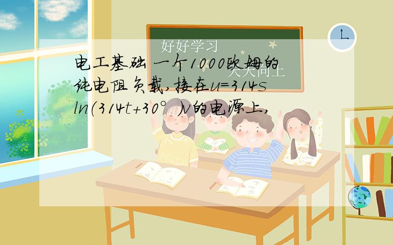 电工基础 一个1000欧姆的纯电阻负载,接在u=314sln（314t+30°）v的电源上,