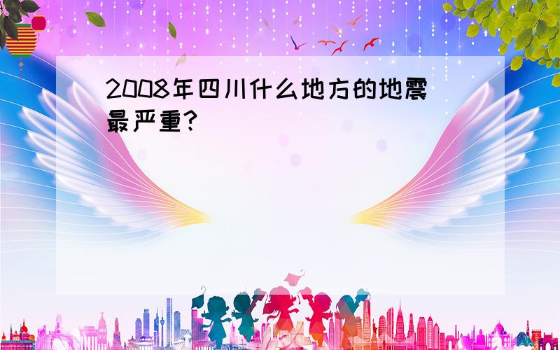 2008年四川什么地方的地震最严重?