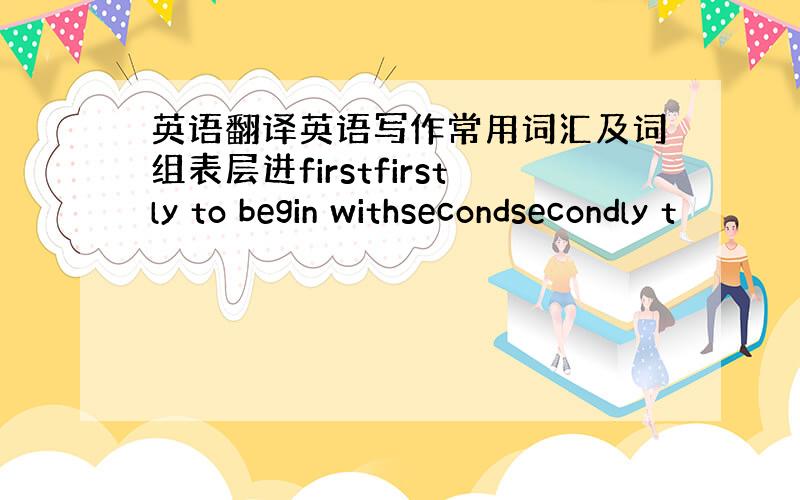 英语翻译英语写作常用词汇及词组表层进firstfirstly to begin withsecondsecondly t