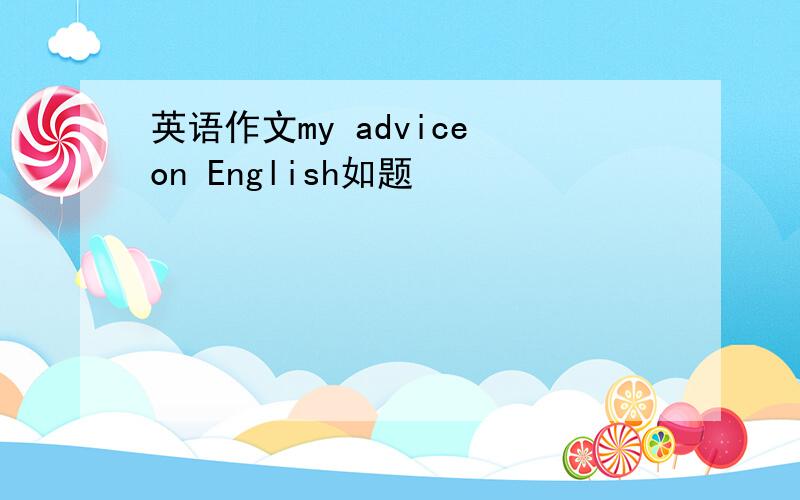 英语作文my advice on English如题