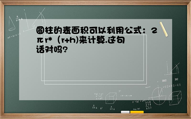 圆柱的表面积可以利用公式：2πr*（r+h)来计算.这句话对吗?