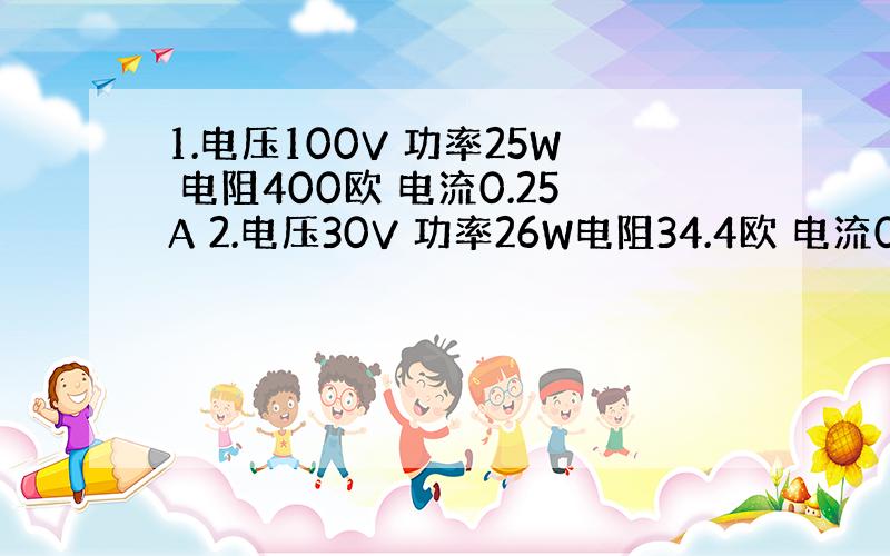 1.电压100V 功率25W 电阻400欧 电流0.25A 2.电压30V 功率26W电阻34.4欧 电流0.87A