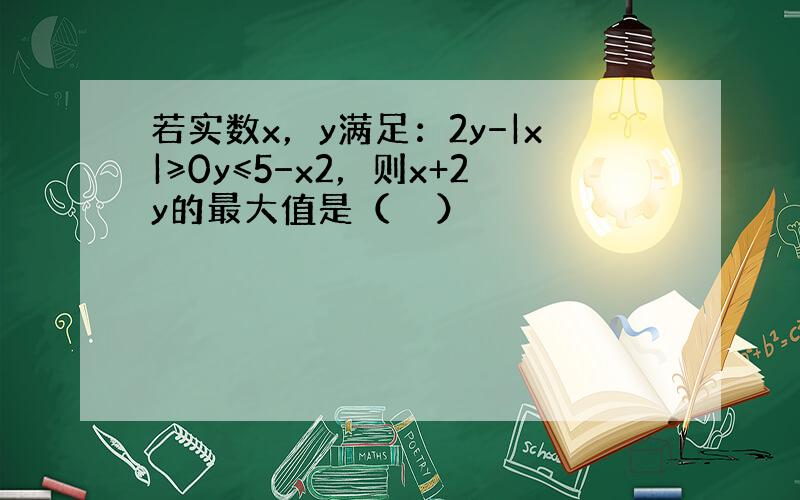 若实数x，y满足：2y−|x|≥0y≤5−x2，则x+2y的最大值是（　　）