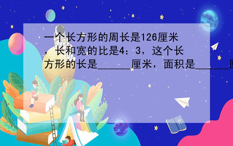 一个长方形的周长是126厘米，长和宽的比是4：3，这个长方形的长是______厘米，面积是______厘米2．