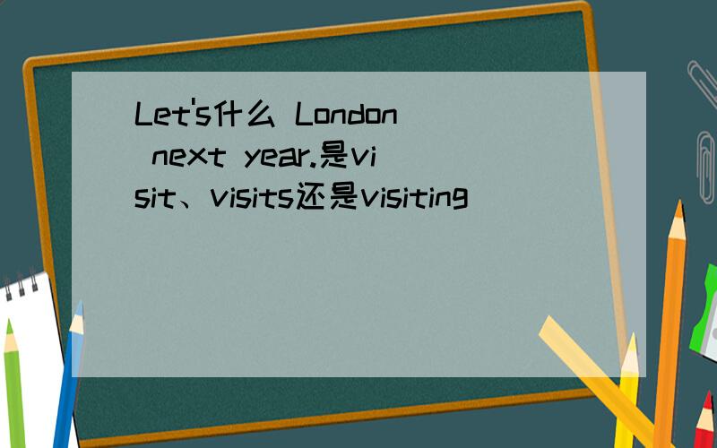 Let's什么 London next year.是visit、visits还是visiting