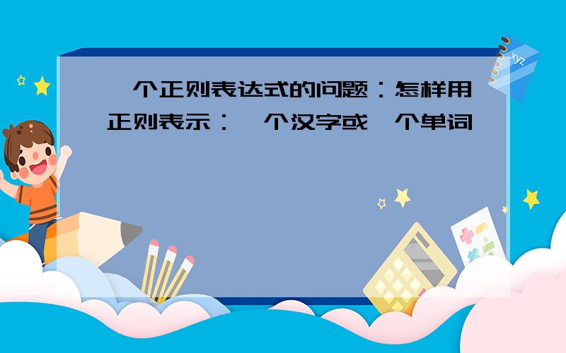 一个正则表达式的问题：怎样用正则表示：一个汉字或一个单词