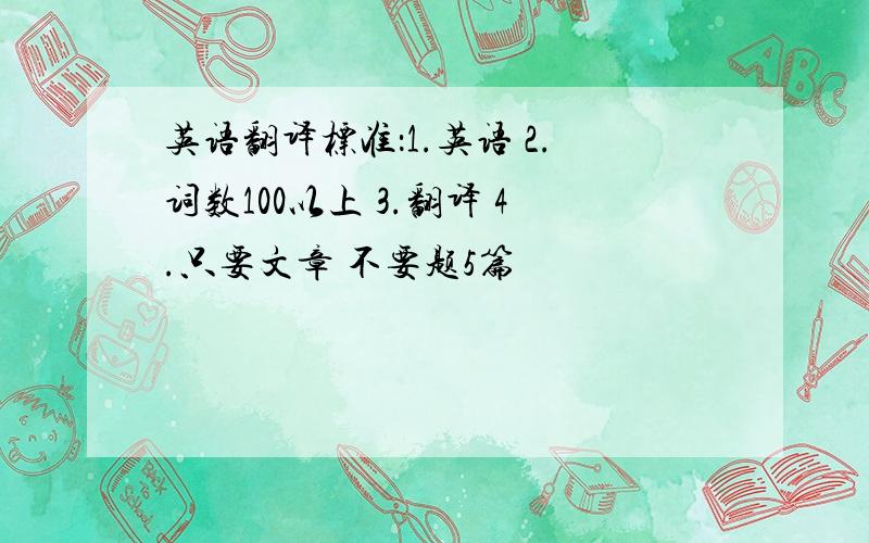 英语翻译标准：1.英语 2.词数100以上 3.翻译 4.只要文章 不要题5篇