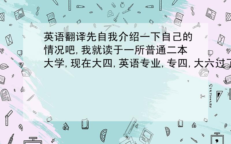 英语翻译先自我介绍一下自己的情况吧,我就读于一所普通二本大学,现在大四,英语专业,专四,大六过了,等着今年考专八.当初学