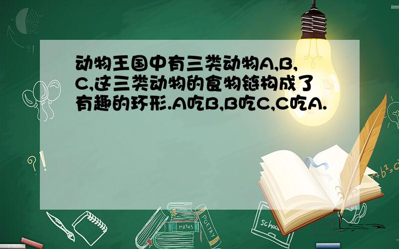 动物王国中有三类动物A,B,C,这三类动物的食物链构成了有趣的环形.A吃B,B吃C,C吃A.