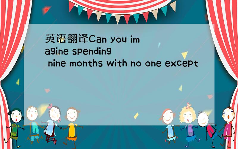 英语翻译Can you imagine spending nine months with no one except