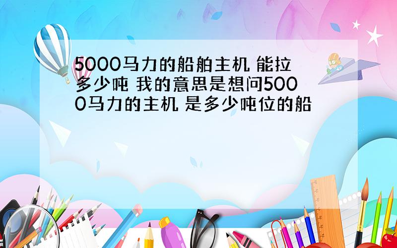 5000马力的船舶主机 能拉多少吨 我的意思是想问5000马力的主机 是多少吨位的船