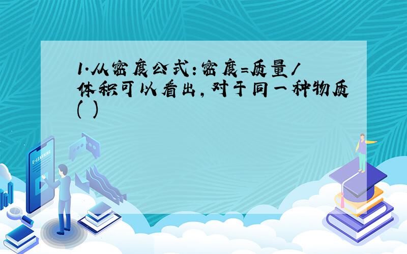 1.从密度公式:密度=质量/体积可以看出,对于同一种物质( )