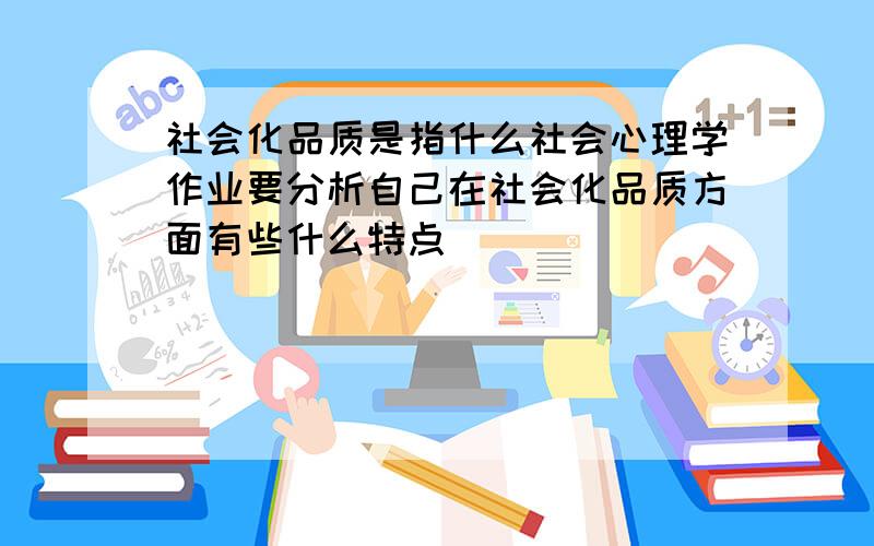 社会化品质是指什么社会心理学作业要分析自己在社会化品质方面有些什么特点