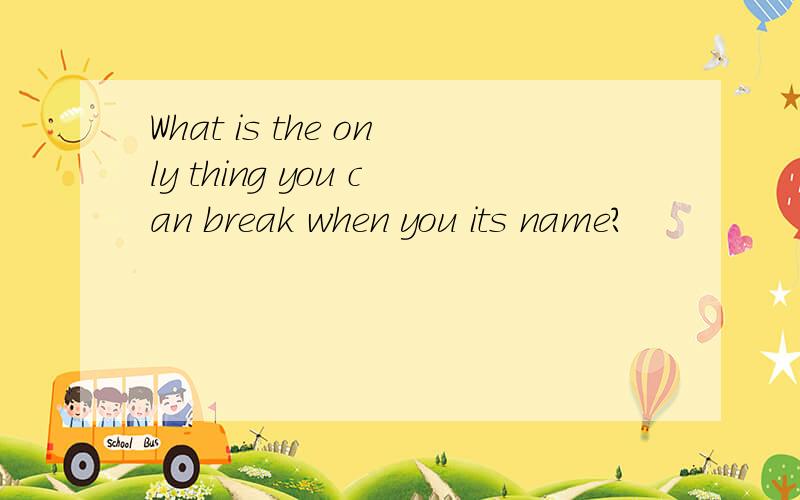 What is the only thing you can break when you its name?