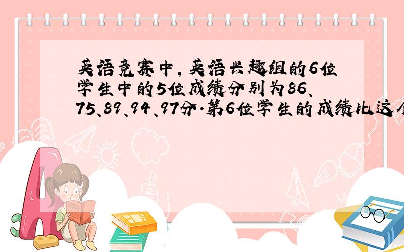 英语竞赛中，英语兴趣组的6位学生中的5位成绩分别为86、75、89、94、97分．第6位学生的成绩比这个兴趣组的6位学生
