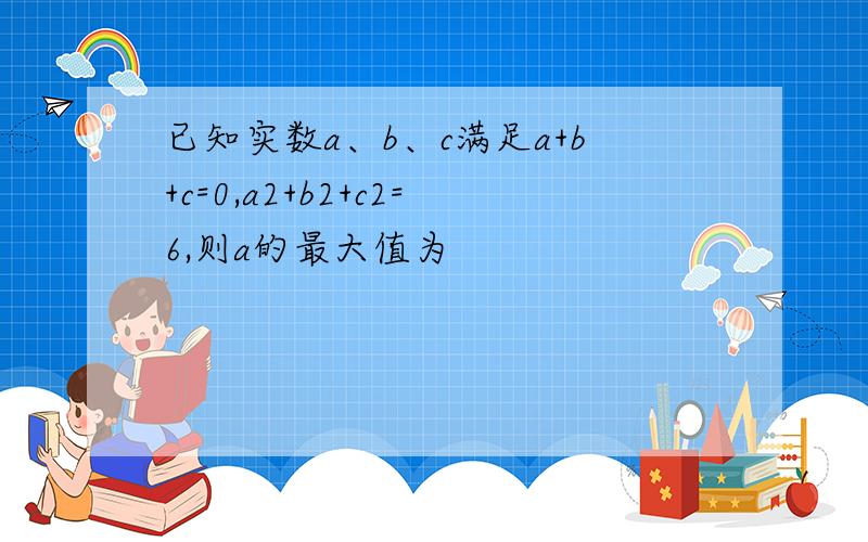 已知实数a、b、c满足a+b+c=0,a2+b2+c2=6,则a的最大值为