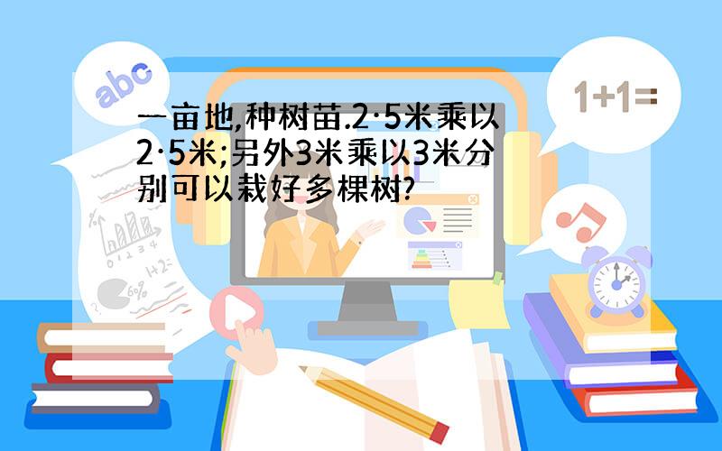 一亩地,种树苗.2·5米乘以2·5米;另外3米乘以3米分别可以栽好多棵树?