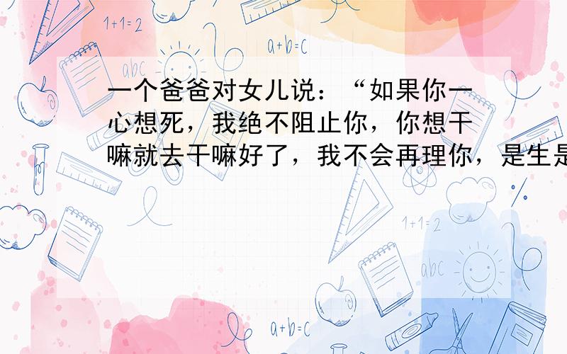 一个爸爸对女儿说：“如果你一心想死，我绝不阻止你，你想干嘛就去干嘛好了，我不会再理你，是生是死，你自己定。”他配不配做一