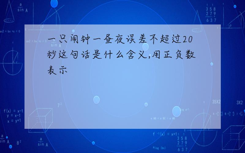 一只闹钟一昼夜误差不超过20秒这句话是什么含义,用正负数表示