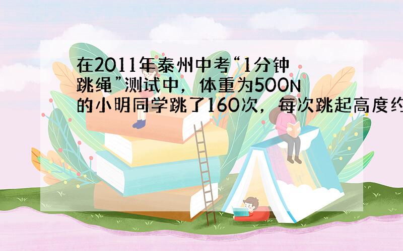 在2011年泰州中考“1分钟跳绳”测试中，体重为500N的小明同学跳了160次，每次跳起高度约为9cm，则小明跳起一次做