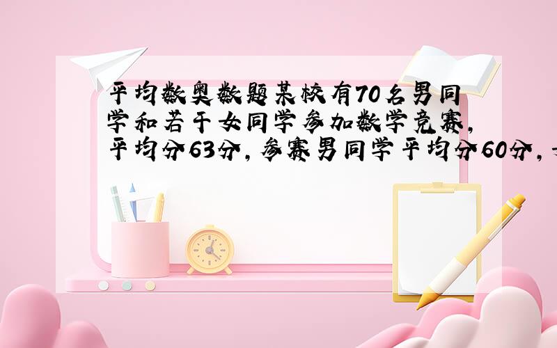 平均数奥数题某校有70名男同学和若干女同学参加数学竞赛,平均分63分,参赛男同学平均分60分,女同学平均分70分,那么该