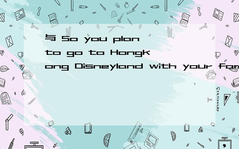 与 So you plan to go to Hongkong Disneyland with your family