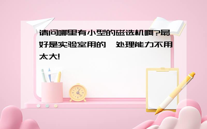 请问哪里有小型的磁选机啊?最好是实验室用的,处理能力不用太大!